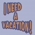 I Need a Vacation!